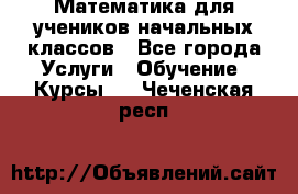 Математика для учеников начальных классов - Все города Услуги » Обучение. Курсы   . Чеченская респ.